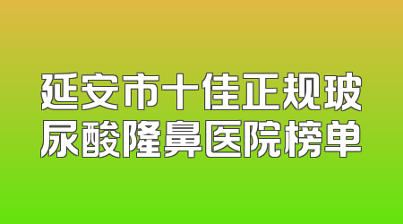 延安市十佳正规玻尿酸隆鼻医院榜单