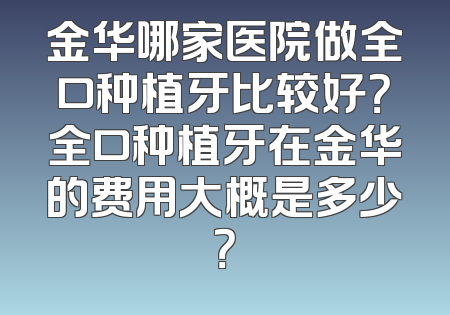 金华哪家医院做全口种植牙比较好？全口种植牙在金华的费用大概是多少？