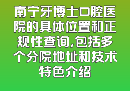 南宁牙博士口腔医院的具体位置和正规性查询，包括多个分院地址和技术特色介绍