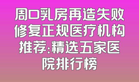 周口乳房再造失败修复正规医疗机构推荐：精选五家医院排行榜