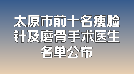 太原市前十名瘦脸针及磨骨手术医生名单公布