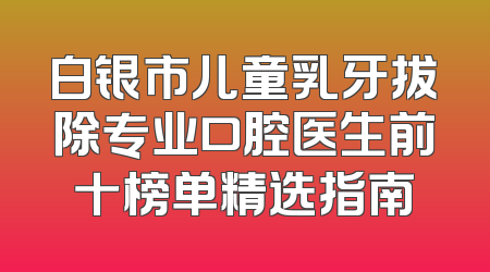 白银市儿童乳牙拔除专业口腔医生前十榜单精选指南