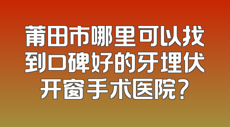 莆田市哪里可以找到口碑好的牙埋伏开窗手术医院？