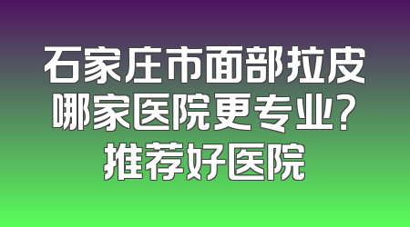 石家庄市面部拉皮哪家医院更专业？推荐好医院