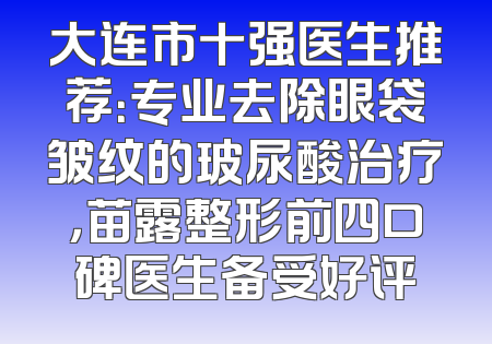 大连市十强医生推荐：专业去除眼袋皱纹的玻尿酸治疗，苗露整形前四口碑医生备受好评
