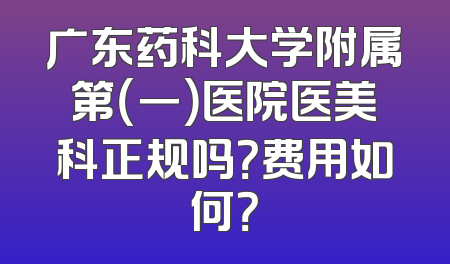 广东药科大学附属第（一）医院医美科正规吗？费用如何？