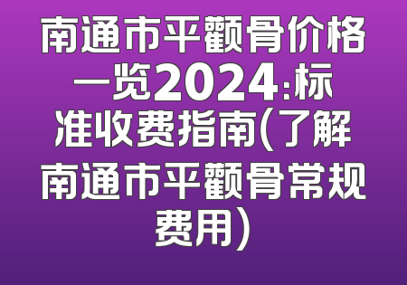 南通市平颧骨价格一览2024：标准收费指南（了解南通市平颧骨常规费用）