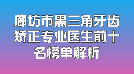 廊坊市黑三角牙齿矫正专业医生前十名榜单解析