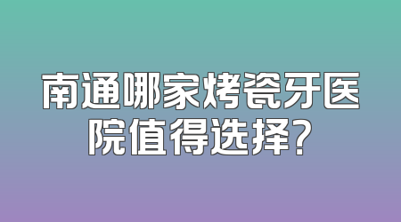 南通哪家烤瓷牙医院值得选择？