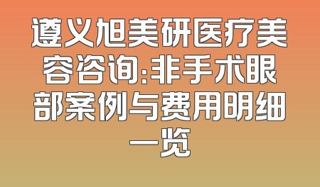 遵义旭美研医疗美容咨询：非手术眼部案例与费用明细一览