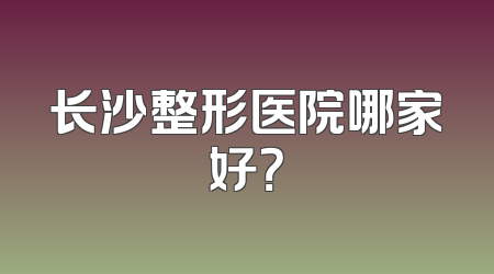 长沙整形医院哪家好？
