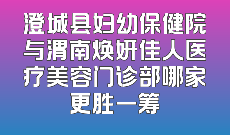 澄城县妇幼保健院与渭南焕妍佳人医疗美容门诊部哪家更胜一筹