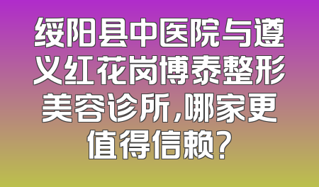 绥阳县中医院与遵义红花岗博泰整形美容诊所，哪家更值得信赖？