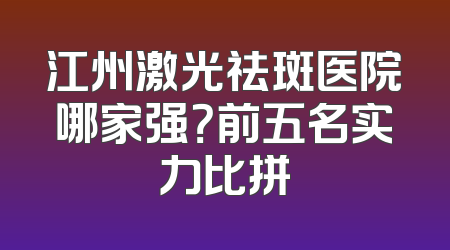 江州激光祛斑医院哪家强？前五名实力比拼
