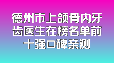 德州市上颌骨内牙齿医生在榜名单前十强口碑亲测