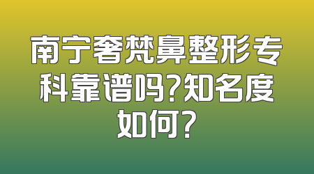 南宁奢梵鼻整形专科靠谱吗？知名度如何？