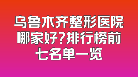 乌鲁木齐整形医院哪家好？排行榜前七名单一览