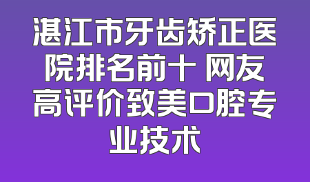 湛江市牙齿矫正医院排名前十 网友高评价致美口腔专业技术