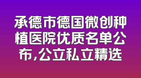 承德市德国微创种植医院优质名单公布，公立私立精选