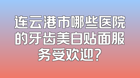 连云港市哪些医院的牙齿美白贴面服务受欢迎？