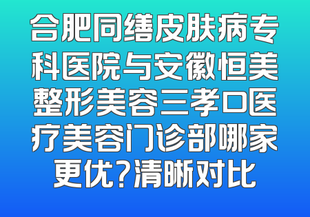 合肥同缮皮肤病专科医院与安徽恒美整形美容三孝口医疗美容门诊部哪家更优？清晰对比