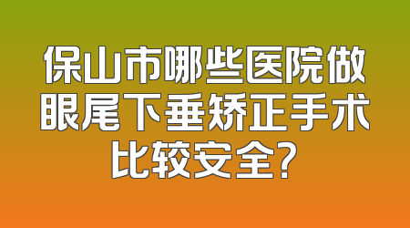 保山市哪些医院做眼尾下垂矫正手术比较安全？