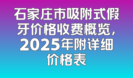 石家庄市吸附式假牙价格收费概览，2025年附详细价格表