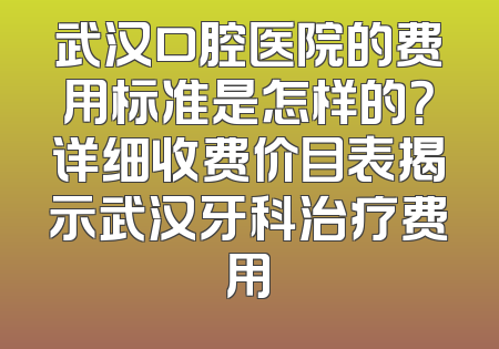 武汉口腔医院的费用标准是怎样的？详细收费价目表揭示武汉牙科治疗费用