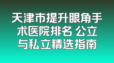 天津市提升眼角手术医院排名 公立与私立精选指南
