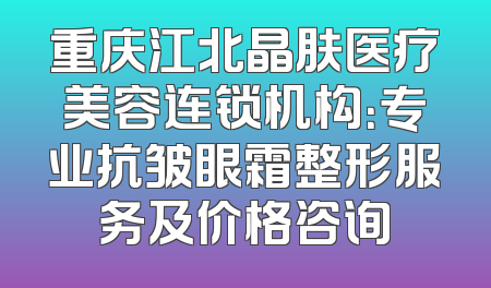 重庆江北晶肤医疗美容连锁机构：专业抗皱眼霜整形服务及价格咨询