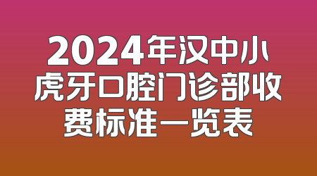 2024年汉中小虎牙口腔门诊部收费标准一览表