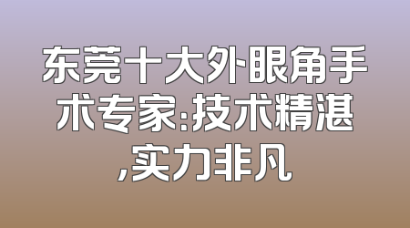 东莞十大外眼角手术专家：技术精湛，实力非凡