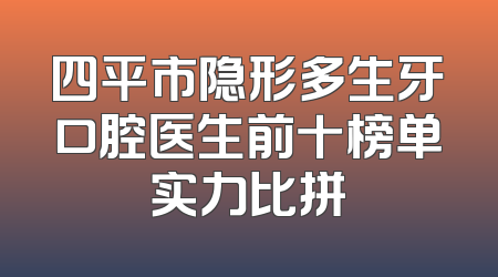 四平市隐形多生牙口腔医生前十榜单实力比拼