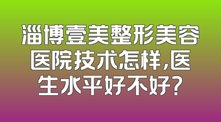 淄博壹美整形美容医院技术怎样，医生水平好不好？