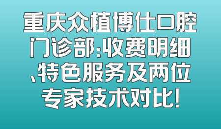 重庆众植博仕口腔门诊部：收费明细、特色服务及两位专家技术对比！