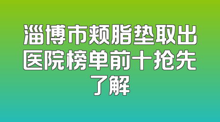 淄博市颊脂垫取出医院榜单前十抢先了解