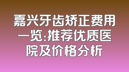 嘉兴牙齿矫正费用一览：推荐优质医院及价格分析