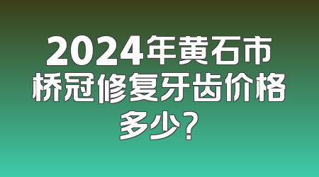 2024年黄石市桥冠修复牙齿价格多少？