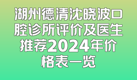 湖州德清沈晓波口腔诊所评价及医生推荐2024年价格表一览