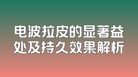 电波拉皮的显著益处及持久效果解析