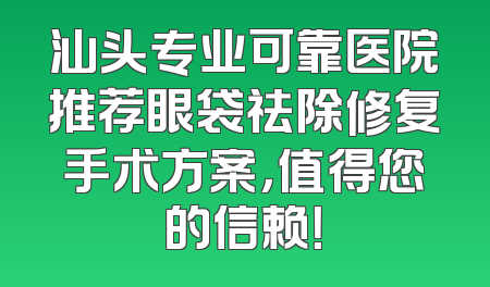 汕头专业可靠医院推荐眼袋祛除修复手术方案，值得您的信赖！