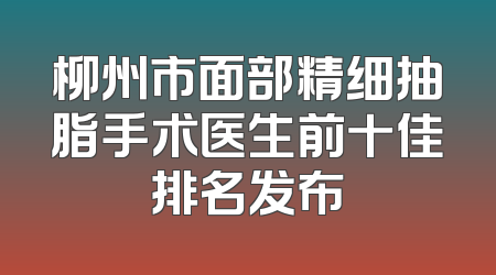 柳州市面部精细抽脂手术医生前十佳排名发布