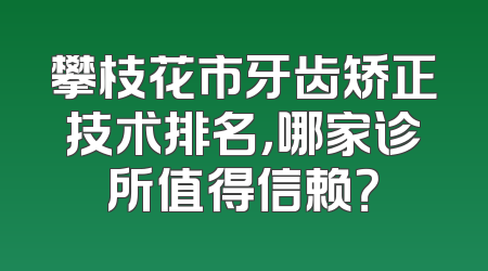 攀枝花市牙齿矫正技术排名，哪家诊所值得信赖？