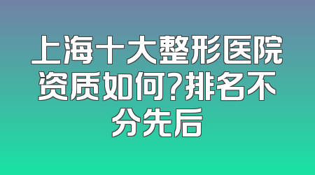 上海十大整形医院资质如何？排名不分先后
