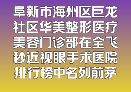 阜新市海州区巨龙社区华美整形医疗美容门诊部在全飞秒近视眼手术医院排行榜中名列前茅