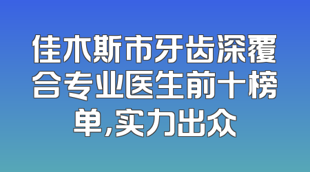 佳木斯市牙齿深覆合专业医生前十榜单，实力出众