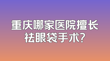重庆哪家医院擅长祛眼袋手术？