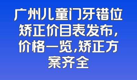 广州儿童门牙错位矫正价目表发布，价格一览，矫正方案齐全