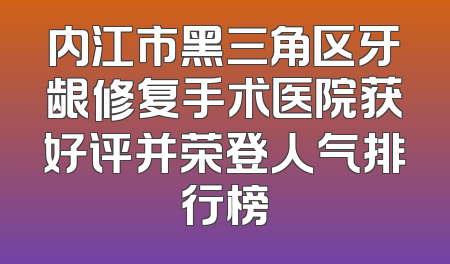 内江市黑三角区牙龈修复手术医院获好评并荣登人气排行榜