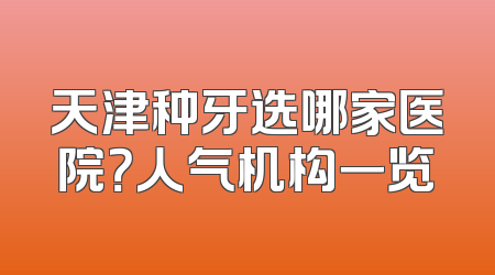 天津种牙选哪家医院？人气机构一览